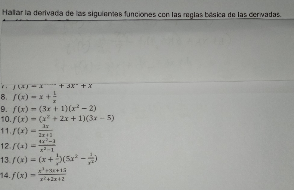 Hallar la derivada de las siguientes funciones con las reglas básica de las derivadas. 
1 . J(x)=x^(---)+3x^-+x
8. f(x)=x+ 1/x 
9. f(x)=(3x+1)(x^2-2)
10. f(x)=(x^2+2x+1)(3x-5)
11. f(x)= 3x/2x+1 
12. f(x)= (4x^2-3)/x^2-1 
13. f(x)=(x+ 1/x )(5x^2- 1/x^2 )
14. f(x)= (x^3+3x+15)/x^2+2x+2 