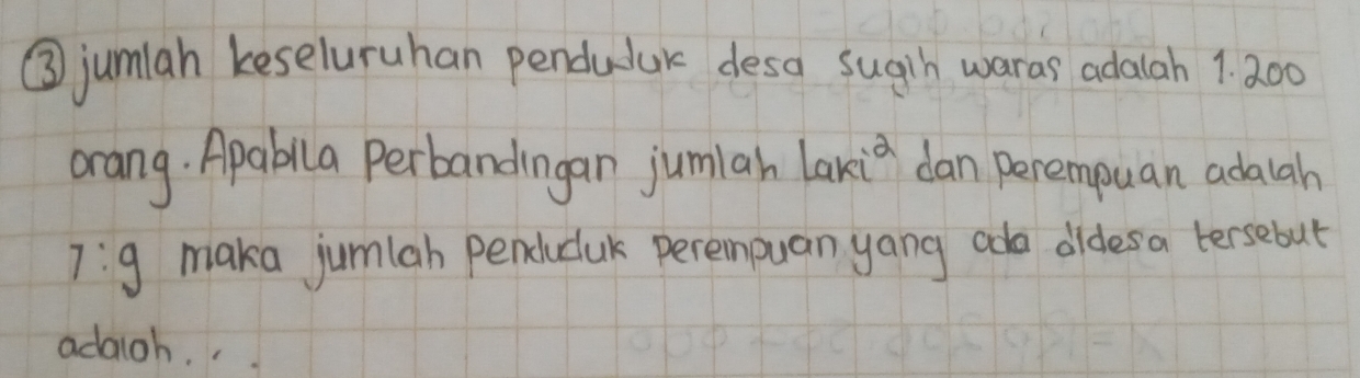 ③ jumiah keseluruhan pendulak desa sugih waras adalah 1. 200
orang. Apabila Perbandingan jumiah lakia dan perempuan adaah
7:9 maka jumlah penducuk perempuan yang ada didesa tersebut 
adaigh. .