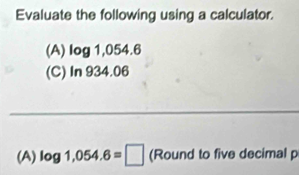 Evaluate the following using a calculator. 
(A) log 1,05 v .6
(C) In 934.06
(A) log 1,054.6=□ (Round to five decimal p