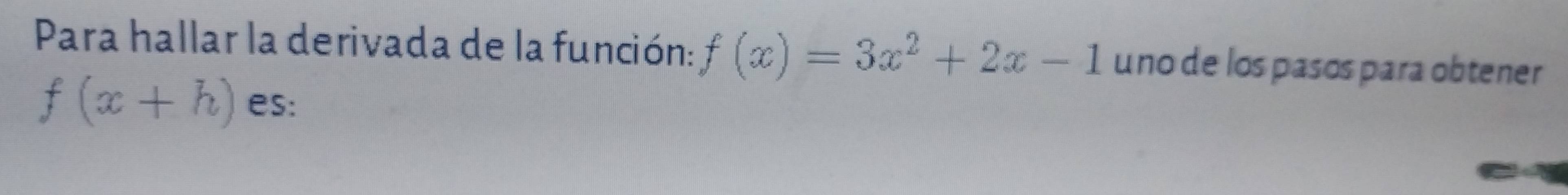 Para hallar la derivada de la función: f(x)=3x^2+2x-1 u no de los pasos para obtener
f(x+h) es: