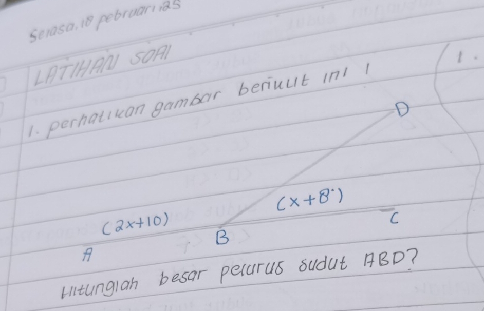 Serasa, 18 pebruarii2s 
LRTIHAN SOAI 
1. 
1. perhatikan gambar beriuut in1 1 
D
(x+8^.)
C
(2x+10) B 
Htunglan besar pelurus sudut ABD?