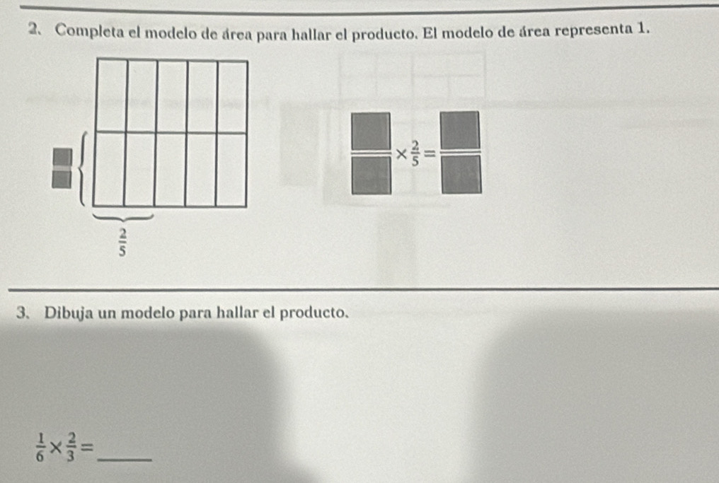 Completa el modelo de área para hallar el producto. El modelo de área representa 1.
 □ /□  *  2/5 = □ /□  
3. Dibuja un modelo para hallar el producto.
_  1/6 *  2/3 =