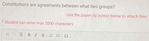 Constitutions are agreements between what two groups? 
Use the paperclip button below to attach files. 
* Student can enter max 2000 characters 
B I U ;=