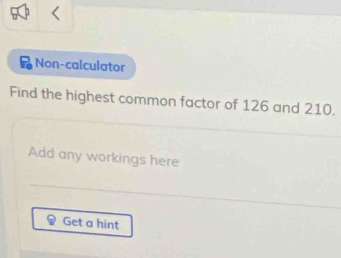 Non-calculator 
Find the highest common factor of 126 and 210. 
Add any workings here 
Get a hint