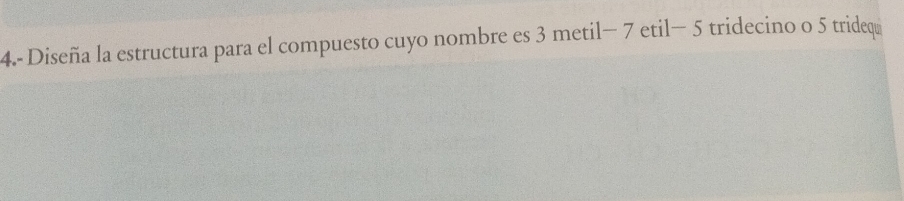 4.- Diseña la estructura para el compuesto cuyo nombre es 3 metil− 7 etil− 5 tridecino o 5 tridequ