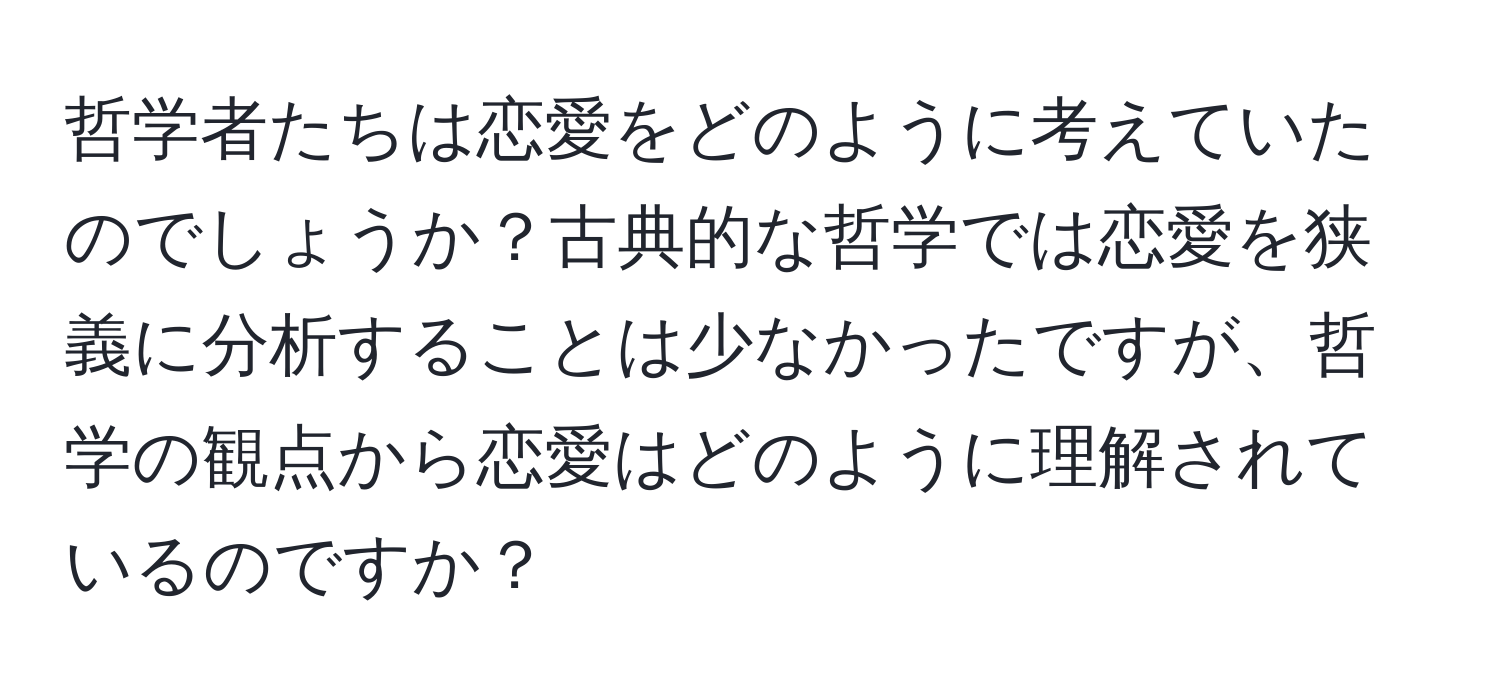 哲学者たちは恋愛をどのように考えていたのでしょうか？古典的な哲学では恋愛を狭義に分析することは少なかったですが、哲学の観点から恋愛はどのように理解されているのですか？