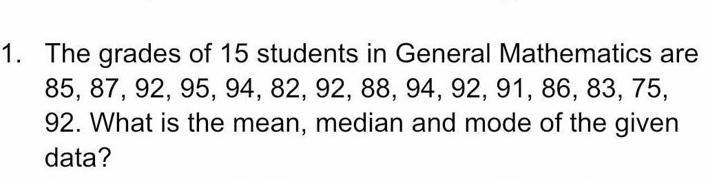 The grades of 15 students in General Mathematics are
85, 87, 92, 95, 94, 82, 92, 88, 94, 92, 91, 86, 83, 75,
92. What is the mean, median and mode of the given 
data?