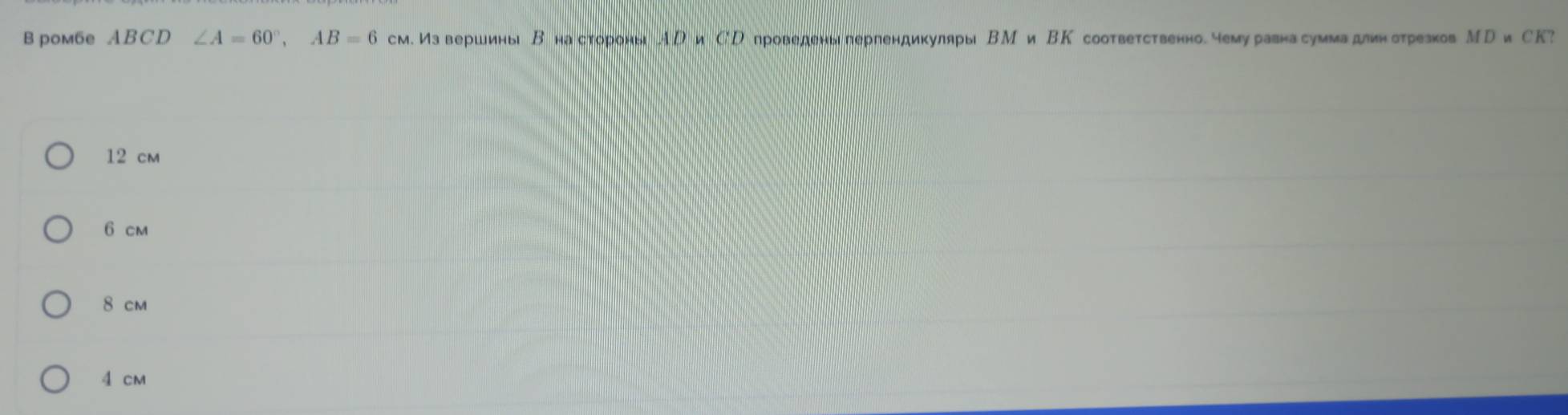 рoм6e ABCD ∠ A=60°, AB=6 см. извершины В на стороныАрри Сррпроведены лерлендикуляры ВМ и ВК соответственно. чемуравнасумиадинотрезков МриСК?
12 cm
6 cm
8 cm
4 cm