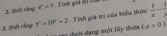 Biết rằng 4^x=5. Tính giá trị của 
3. Biết rằng 5^x=10^y=2. Tính giá trị của biểu thức  1/x - 1/y 
cau dưới dạng một lũy thừa (a>0)