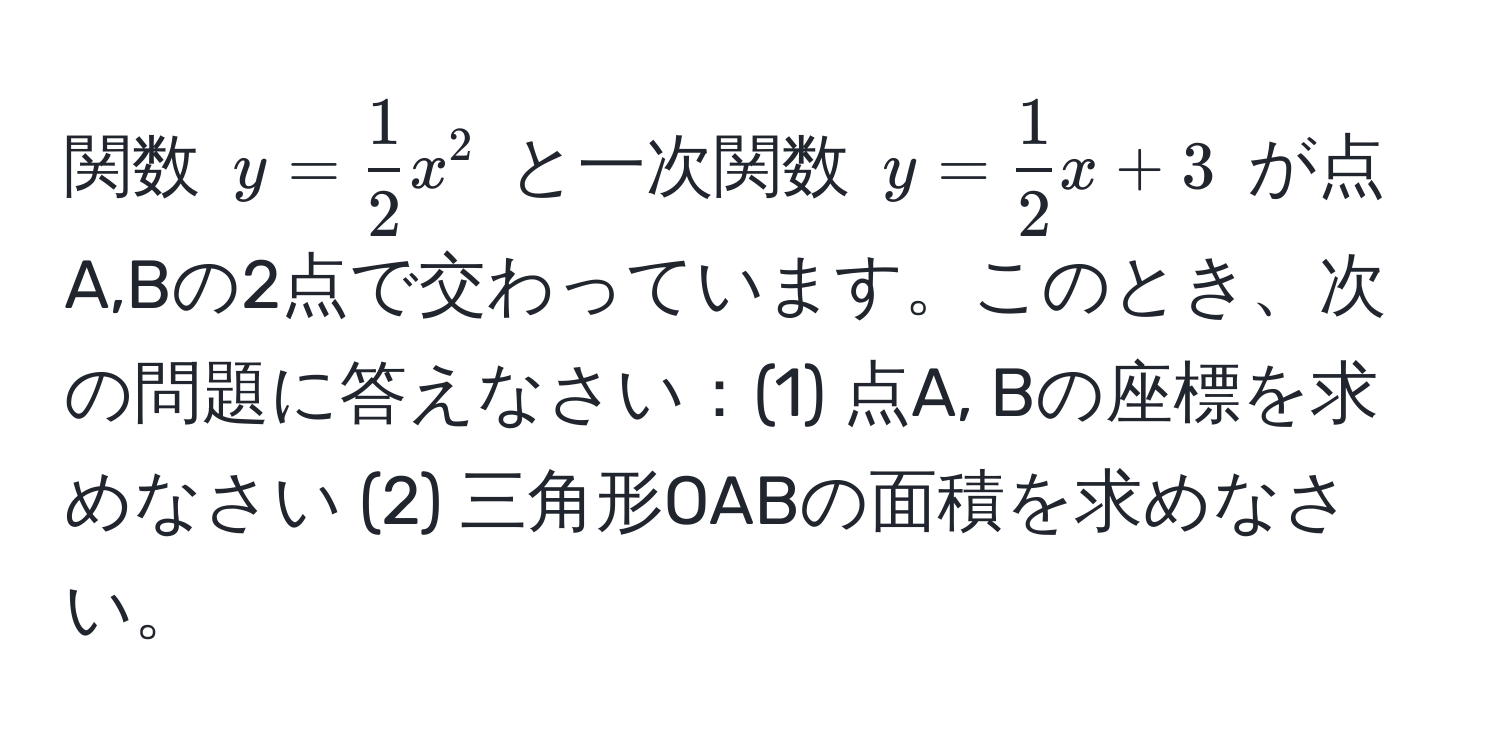 関数 $y =  1/2 x^(2$ と一次関数 $y = frac1)2x + 3$ が点A,Bの2点で交わっています。このとき、次の問題に答えなさい：(1) 点A, Bの座標を求めなさい (2) 三角形OABの面積を求めなさい。