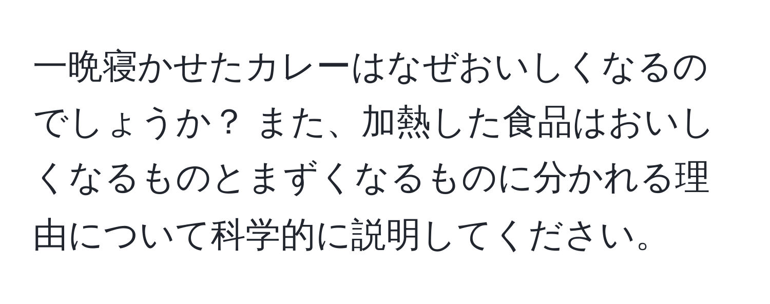 一晩寝かせたカレーはなぜおいしくなるのでしょうか？ また、加熱した食品はおいしくなるものとまずくなるものに分かれる理由について科学的に説明してください。