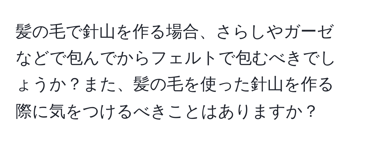 髪の毛で針山を作る場合、さらしやガーゼなどで包んでからフェルトで包むべきでしょうか？また、髪の毛を使った針山を作る際に気をつけるべきことはありますか？