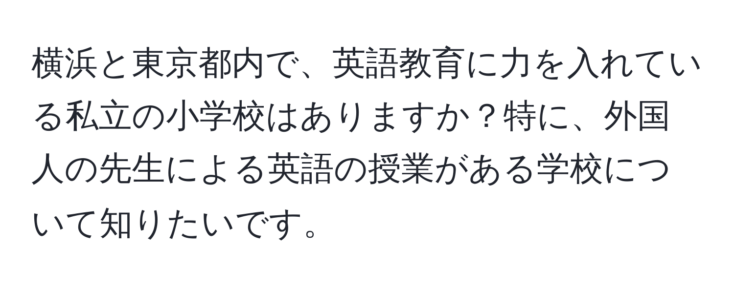 横浜と東京都内で、英語教育に力を入れている私立の小学校はありますか？特に、外国人の先生による英語の授業がある学校について知りたいです。