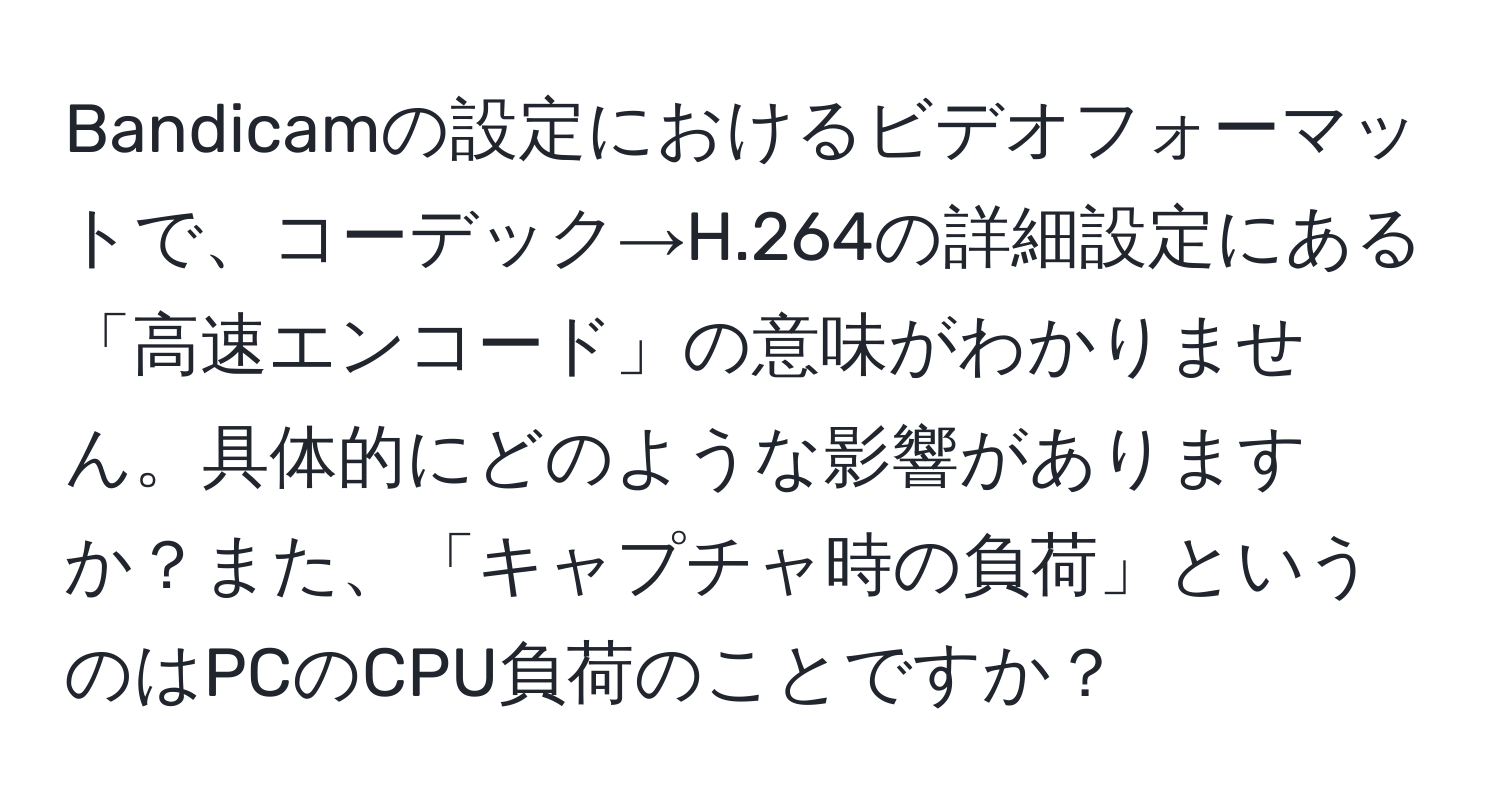 Bandicamの設定におけるビデオフォーマットで、コーデック→H.264の詳細設定にある「高速エンコード」の意味がわかりません。具体的にどのような影響がありますか？また、「キャプチャ時の負荷」というのはPCのCPU負荷のことですか？