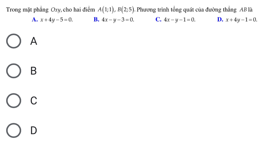 Trong mặt phẳng Oxy, cho hai điểm A(1;1), B(2;5). Phương trình tổng quát của đường thắng AB là
A. x+4y-5=0. B. 4x-y-3=0. C. 4x-y-1=0. D. x+4y-1=0. 
A
B
C
D