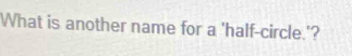 What is another name for a 'half-circle.'?