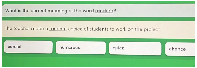 What is the correct meaning of the word random?
The teacher made a random choice of students to work on the project.
careful humorous chance
quick