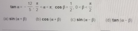 tan alpha =- 12/5 ,  π /2  , cos beta = 1/2 , 0
(a) sin (alpha +beta ) (b) cos (alpha +beta ) (C) sin (alpha -beta ) (d) tan (alpha -beta )