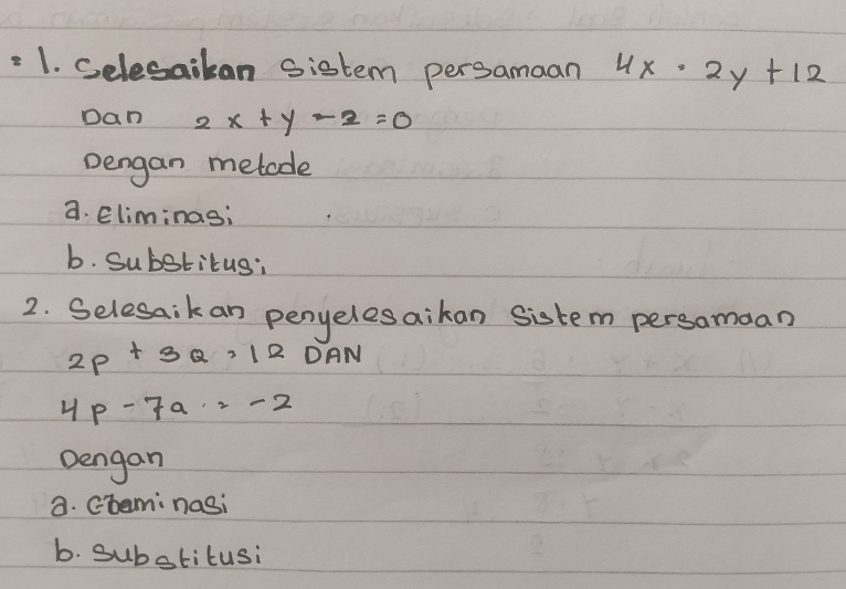 Selesaiban Sistem persamaan 4x· 2y+12
Dan 2x+y-2=0
Dengan metode 
a. Eliminas: 
b. Substitus: 
2. Selesaik an penyelesaikan sistem persamoan
2P+3Q=12 DAN
4p-7a=-2
Dengan 
a. Gbami nasi 
b. substitusi