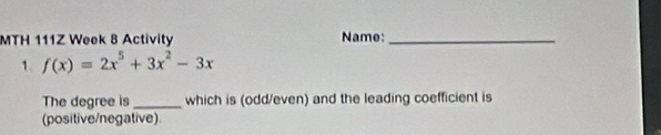 MTH 111Z Week 8 Activity Name:_ 
1. f(x)=2x^5+3x^2-3x
The degree is _which is (odd/even) and the leading coefficient is 
(positive/negative).