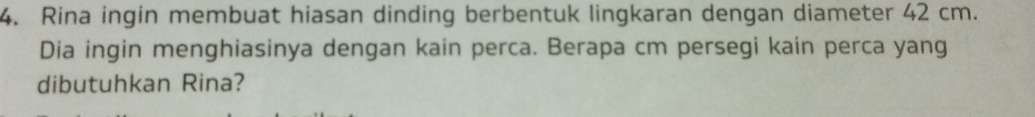 Rina ingin membuat hiasan dinding berbentuk lingkaran dengan diameter 42 cm. 
Dia ingin menghiasinya dengan kain perca. Berapa cm persegi kain perca yang 
dibutuhkan Rina?