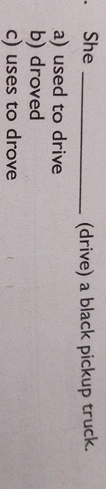 She_
(drive) a black pickup truck.
a) used to drive
b) droved
c) uses to drove