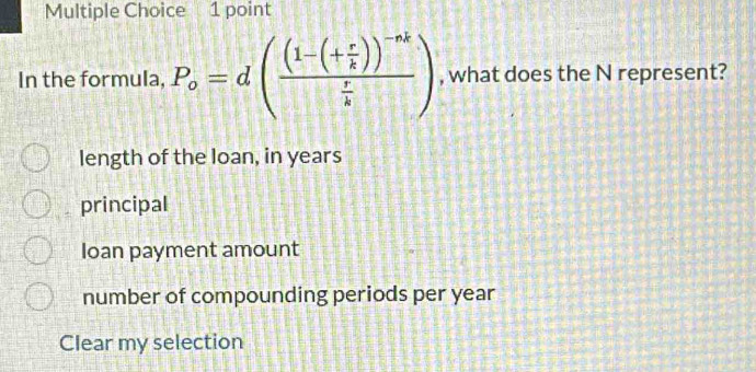 In the formula, P_o=d(frac (1-(+ r/k ))^-nk r/k ) , what does the N represent?
length of the loan, in years
principal
Ioan payment amount
number of compounding periods per year
Clear my selection