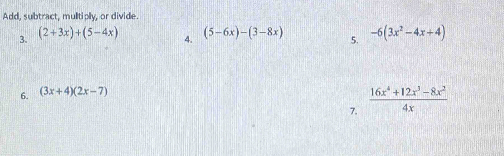 Add, subtract, multiply, or divide. 
3. (2+3x)+(5-4x)
4. (5-6x)-(3-8x)
5. -6(3x^2-4x+4)
6. (3x+4)(2x-7)
7.  (16x^4+12x^3-8x^2)/4x 