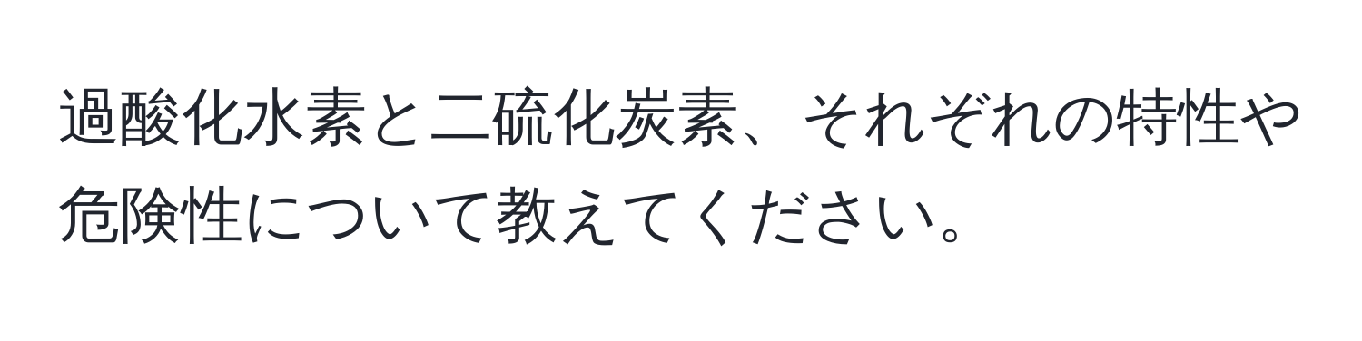 過酸化水素と二硫化炭素、それぞれの特性や危険性について教えてください。