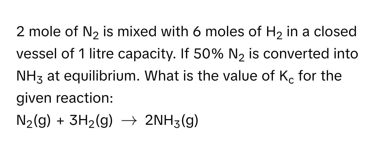 mole of N2 is mixed with 6 moles of H2 in a closed vessel of 1 litre capacity. If 50% N2 is converted into NH3 at equilibrium. What is the value of Kc for the given reaction:
N2(g) + 3H2(g) $arrow$ 2NH3(g)