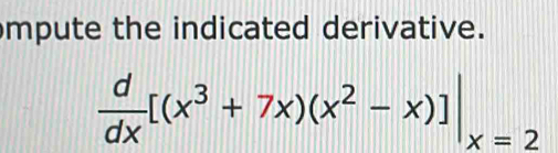 mpute the indicated derivative.
 d/dx [(x^3+7x)(x^2-x)]|_x=2