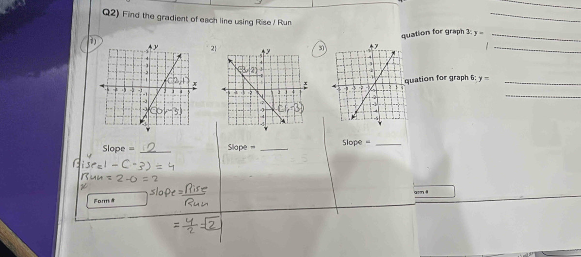 Q2) Find the gradient of each line using Rise / Run
_
1)
quation for graph 3: y= _
2)3)
_
_
quation for graph 6: y= _
Slope = _ Slope= _
Slope =_
Form # orm