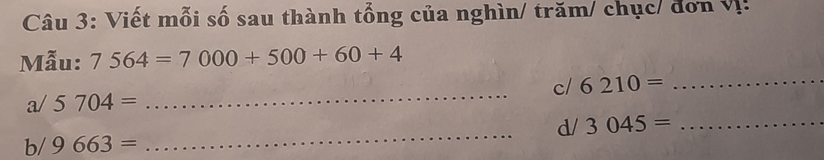 Viết mỗi số sau thành tổng của nghìn/ trăm/ chục/ đơn vị: 
Mẫu: 7564=7000+500+60+4
c/ 6210= _ 
a/ 5704=
_ 
d/ 3045= _ 
b/ 9663=
_