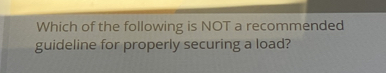 Which of the following is NOT a recommended 
guideline for properly securing a load?