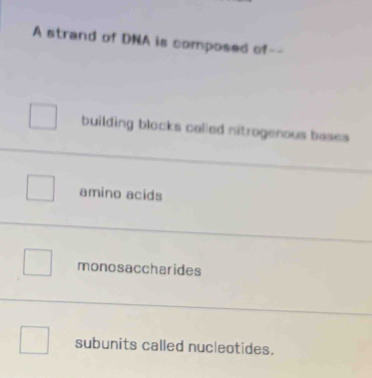 A strand of DNA is composed of--
building blocks called nitrogenous bases
amino acids
monosaccharides
subunits called nucleotides.