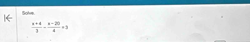 Solve.
 (x+4)/3 - (x-20)/4 =3