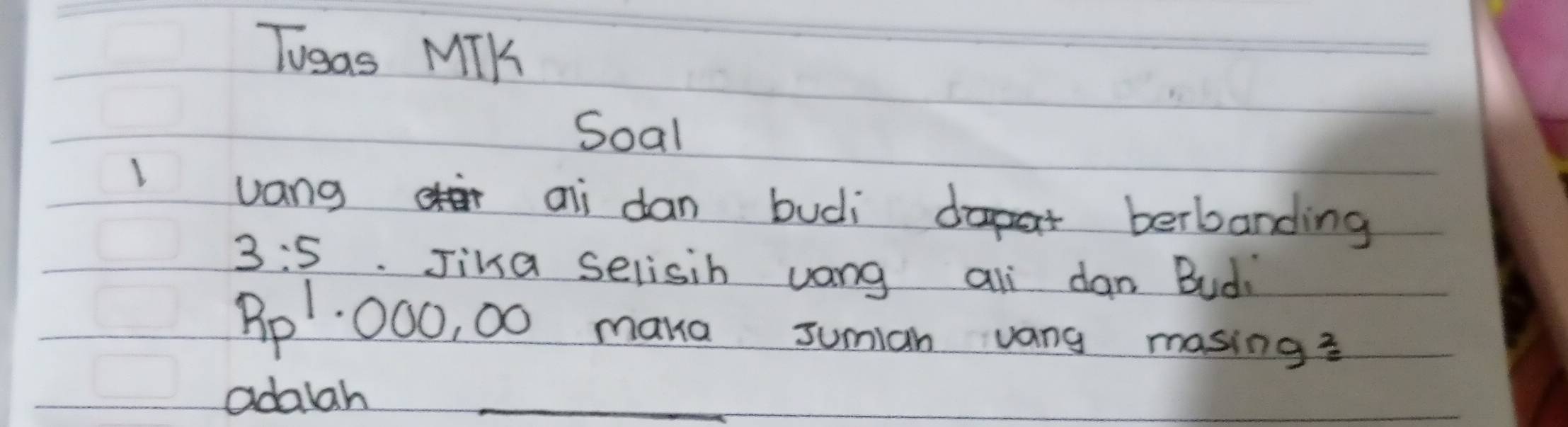 Tusas MTK 
Soal 
vang ai dan budi berbanding
3:5. Jina selisih uang ali dan Budi
Pp1: 000, 00 mana sumian vang masing? 
adalah_