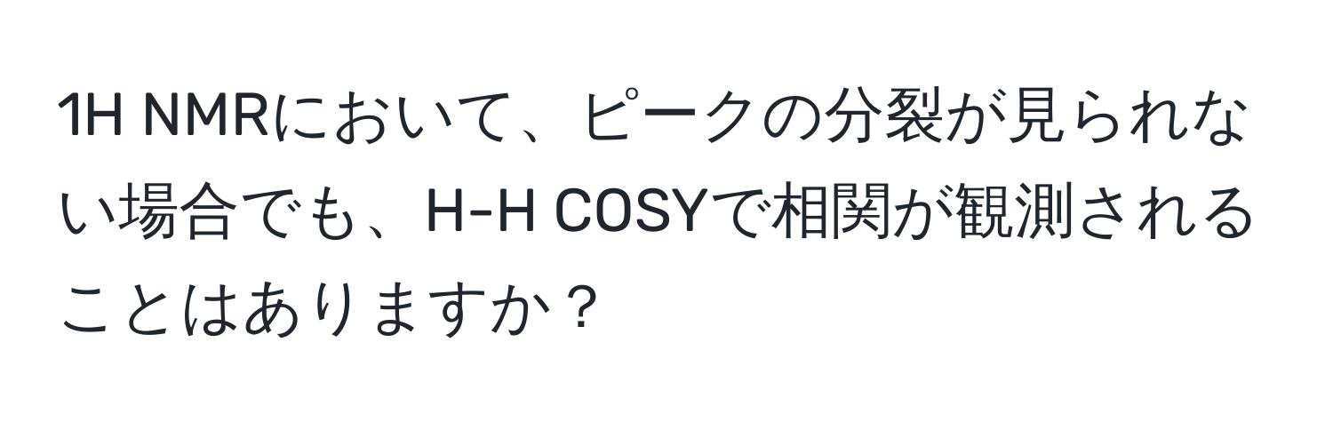 1H NMRにおいて、ピークの分裂が見られない場合でも、H-H COSYで相関が観測されることはありますか？