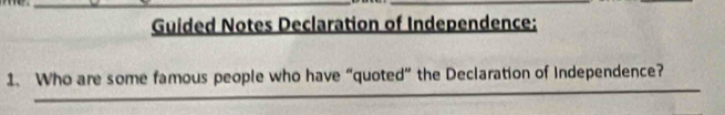 Guided Notes Declaration of Independence: 
_ 
1. Who are some famous people who have “quoted” the Declaration of Independence?