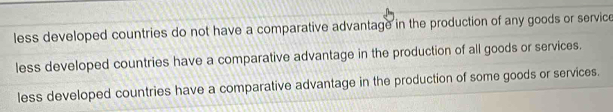 less developed countries do not have a comparative advantage in the production of any goods or service
less developed countries have a comparative advantage in the production of all goods or services.
less developed countries have a comparative advantage in the production of some goods or services.