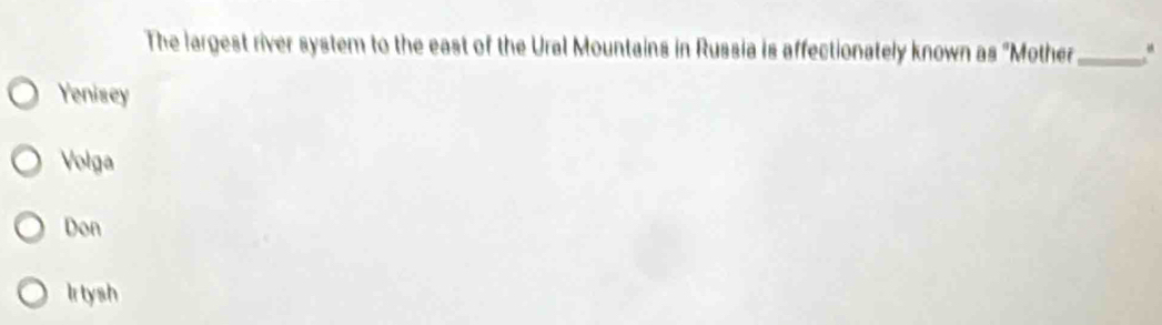 The largest river system to the east of the Ural Mountains in Russia is affectionately known as "Mother_ “
Yenisey
Volga
Don
Ir tysh