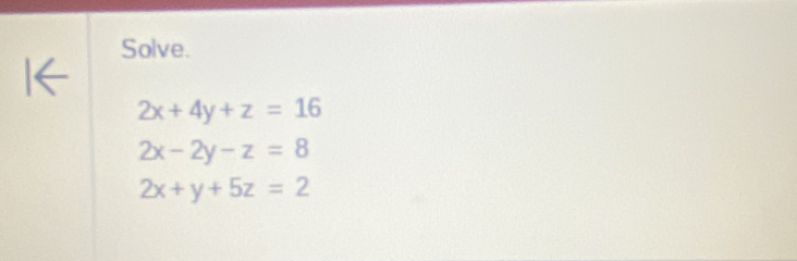 Solve.
2x+4y+z=16
2x-2y-z=8
2x+y+5z=2