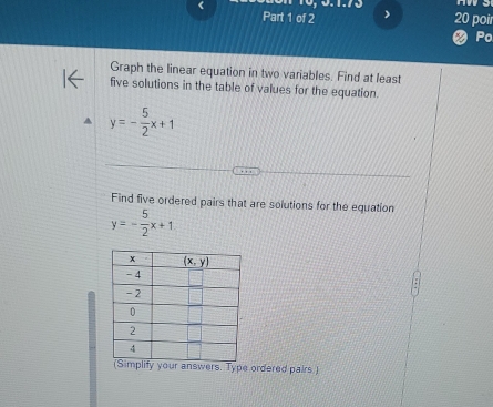 ) 20 poir
Po
Graph the linear equation in two variables. Find at least
five solutions in the table of values for the equation.
y=- 5/2 x+1
Find five ordered pairs that are solutions for the equation
y=- 5/2 x+1
ordered pairs.)