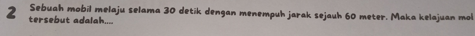 Sebuah mobil melaju selama 30 detik dengan menempuh jarak sejauh 60 meter. Maka kelajuan mol
2 tersebut adalah....