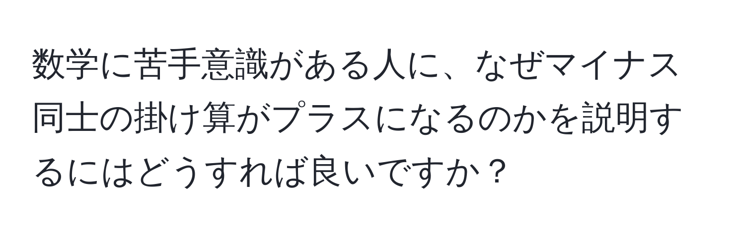 数学に苦手意識がある人に、なぜマイナス同士の掛け算がプラスになるのかを説明するにはどうすれば良いですか？