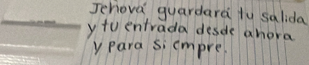 Jchova guardard ly salida 
ytu entrada desde ahera 
ypara sicmpre.