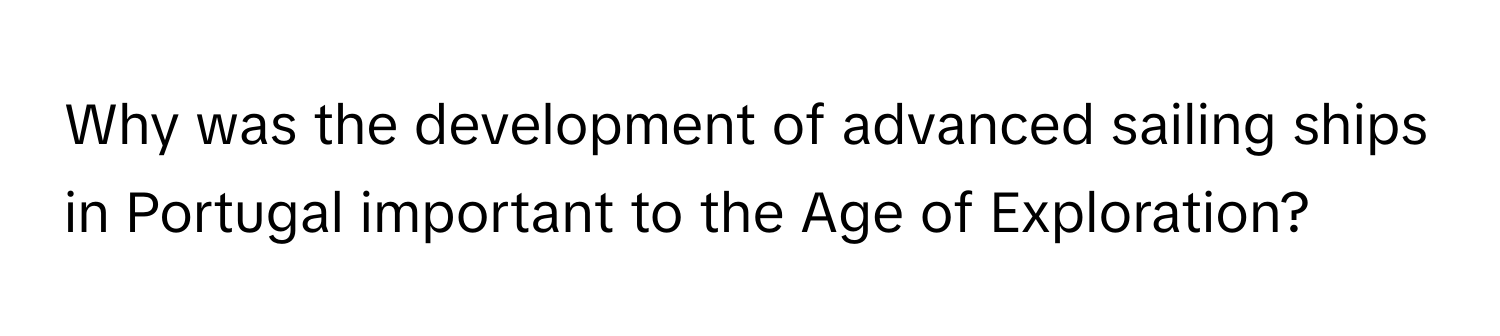 Why was the development of advanced sailing ships in Portugal important to the Age of Exploration?