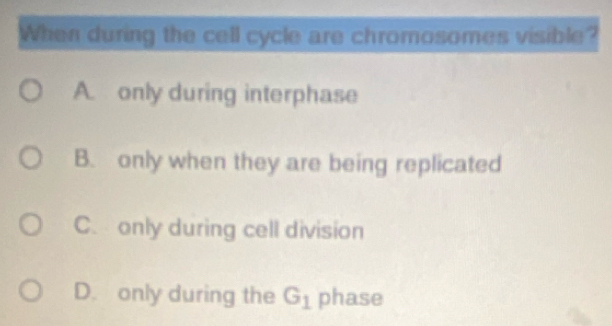 When during the cell cycle are chromosomes visible?
A. only during interphase
B. only when they are being replicated
C. only during cell division
D. only during the G_1 phase