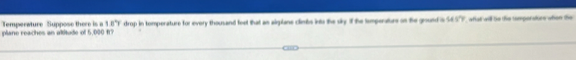 Temperature Suppose there is a 1.8°F drop in temperature for every thousand feel that an algilane climbs lus the sky. f the tamperature on the ground s 945°F
plane reaches an altitude of 5,000 ft? what will be the temperafore when the