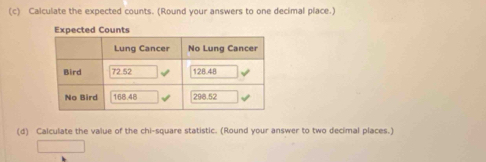 Calculate the expected counts. (Round your answers to one decimal place.) 
(d) Calculate the value of the chi-square statistic. (Round your answer to two decimal places.)